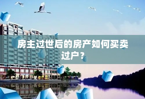 房主过世后的房产如何买卖过户？