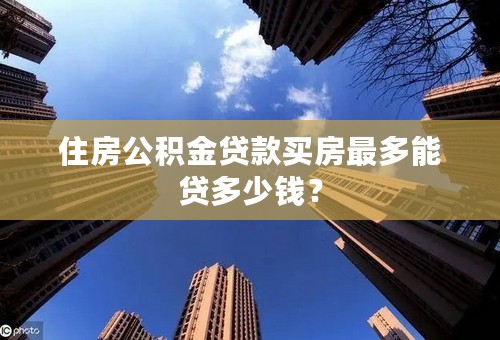 住房公积金贷款买房最多能贷多少钱？