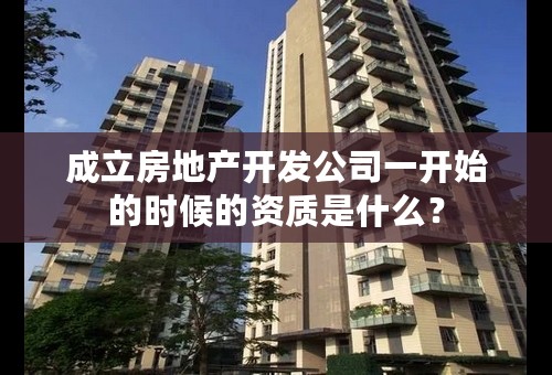 成立房地产开发公司一开始的时候的资质是什么？