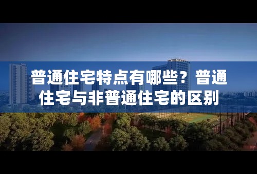普通住宅特点有哪些？普通住宅与非普通住宅的区别