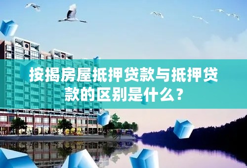 按揭房屋抵押贷款与抵押贷款的区别是什么？