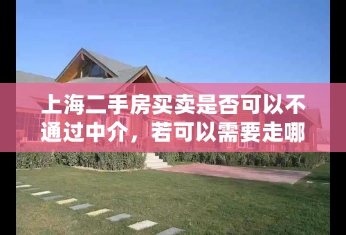 上海二手房买卖是否可以不通过中介，若可以需要走哪些流程