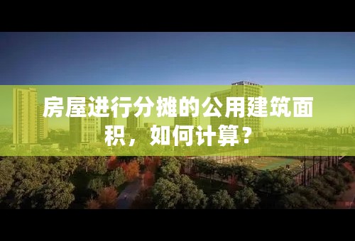 房屋进行分摊的公用建筑面积，如何计算？