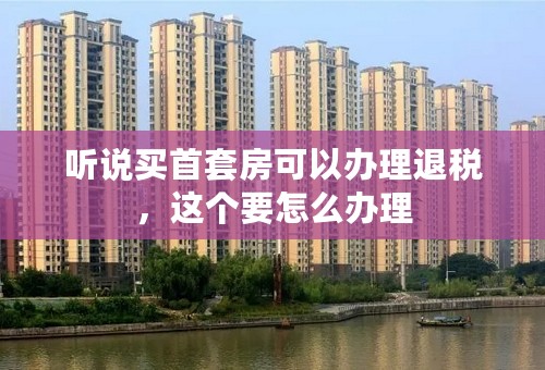 听说买首套房可以办理退税，这个要怎么办理