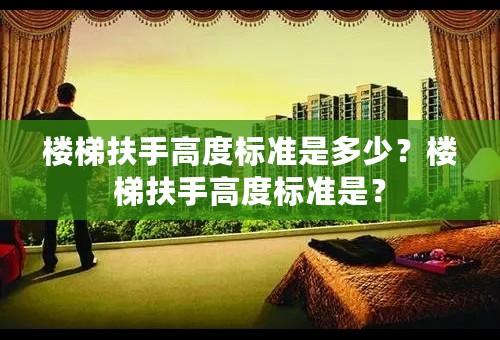 楼梯扶手高度标准是多少？楼梯扶手高度标准是？