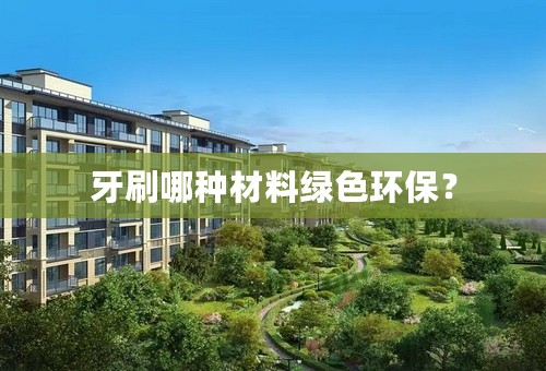 牙刷哪种材料绿色环保？