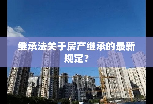 继承法关于房产继承的最新规定？