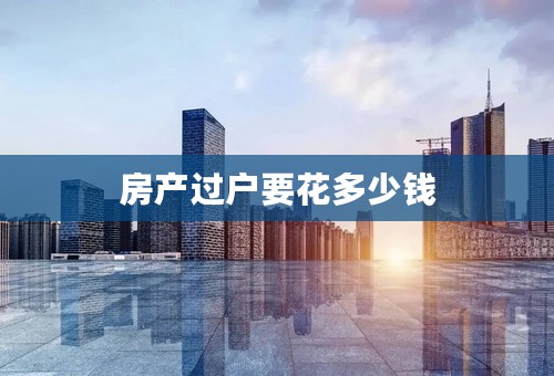房产过户要花多少钱