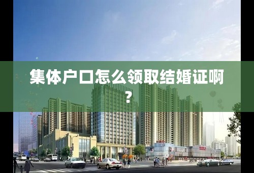 集体户口怎么领取结婚证啊？