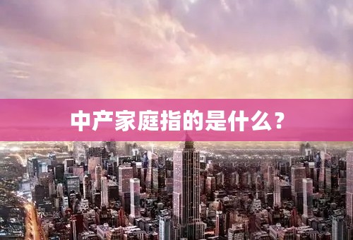 中产家庭指的是什么？