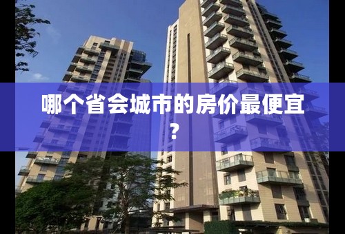 哪个省会城市的房价最便宜？
