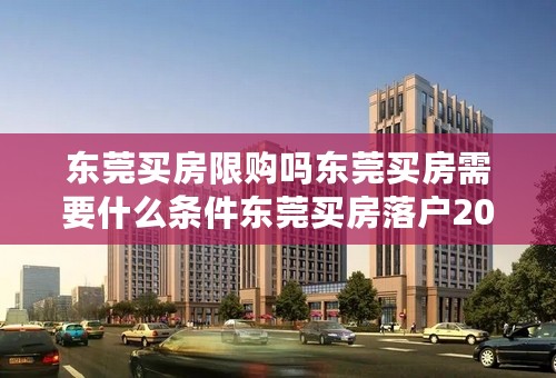 东莞买房限购吗东莞买房需要什么条件东莞买房落户2019政策