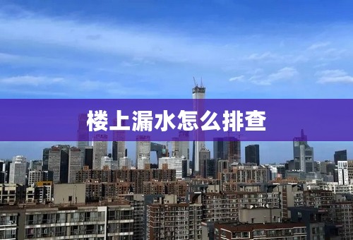 楼上漏水怎么排查