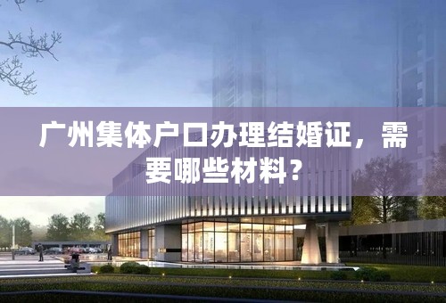 广州集体户口办理结婚证，需要哪些材料？