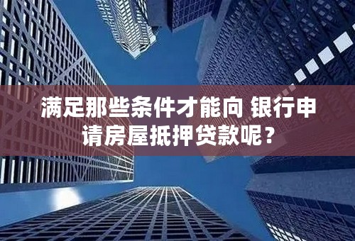 满足那些条件才能向 银行申请房屋抵押贷款呢？