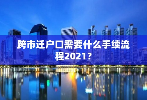跨市迁户口需要什么手续流程2021？