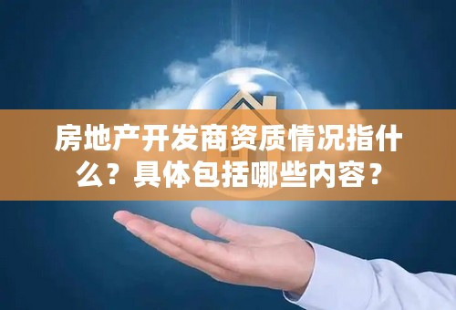 房地产开发商资质情况指什么？具体包括哪些内容？