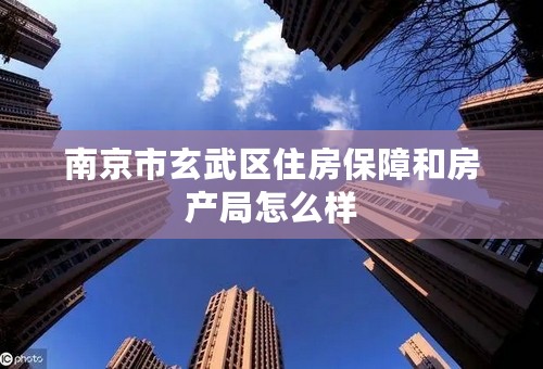 南京市玄武区住房保障和房产局怎么样