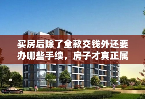 买房后除了全款交钱外还要办哪些手续，房子才真正属于你？