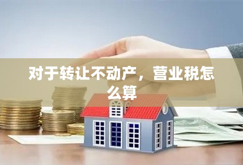 对于转让不动产，营业税怎么算