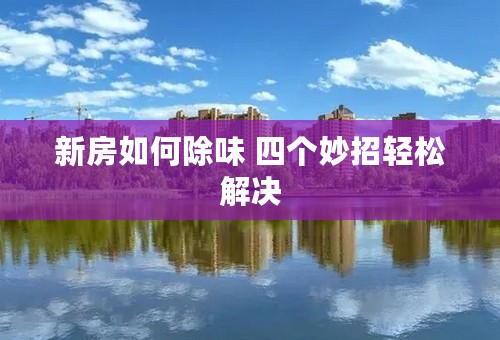 新房如何除味 四个妙招轻松解决