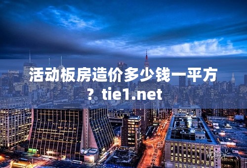 活动板房造价多少钱一平方？tie1.net