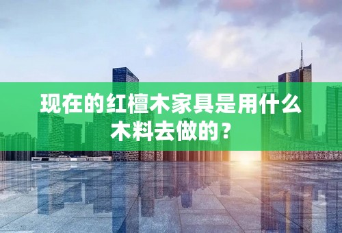 现在的红檀木家具是用什么木料去做的？