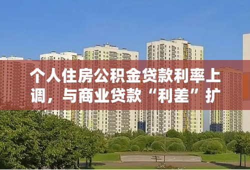 个人住房公积金贷款利率上调，与商业贷款“利差”扩大