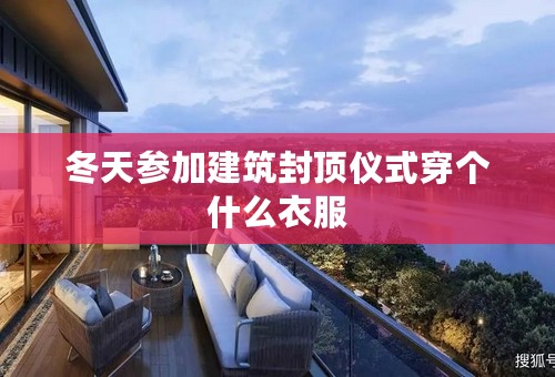 冬天参加建筑封顶仪式穿个什么衣服