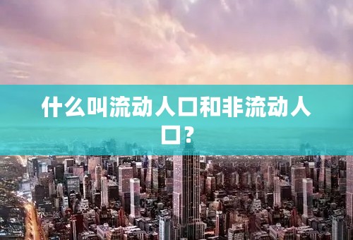 什么叫流动人口和非流动人口？