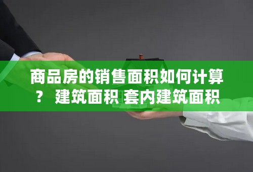 商品房的销售面积如何计算？ 建筑面积 套内建筑面积