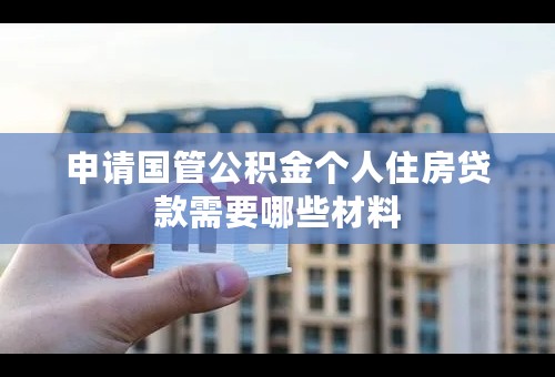 申请国管公积金个人住房贷款需要哪些材料