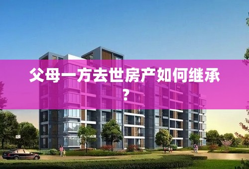 父母一方去世房产如何继承？