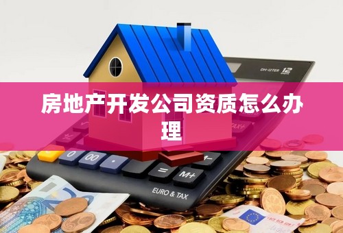 房地产开发公司资质怎么办理