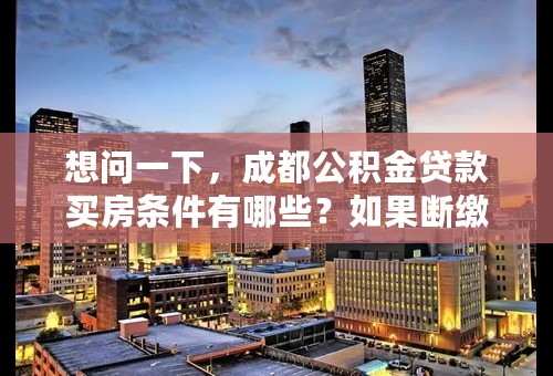 想问一下，成都公积金贷款买房条件有哪些？如果断缴了怎么办？