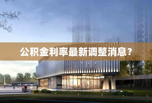 公积金利率最新调整消息？