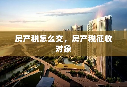房产税怎么交，房产税征收对象