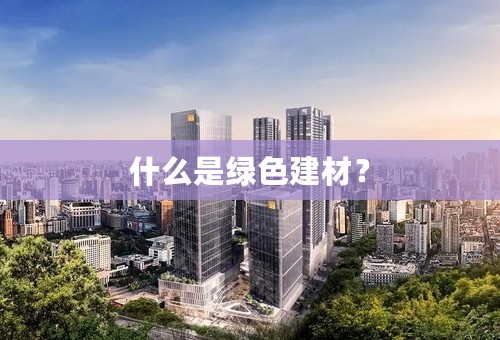 什么是绿色建材？