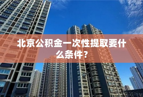 北京公积金一次性提取要什么条件？