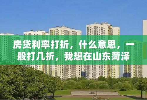 房贷利率打折，什么意思，一般打几折，我想在山东菏泽买房