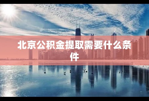 北京公积金提取需要什么条件