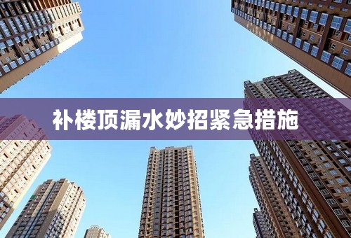 补楼顶漏水妙招紧急措施