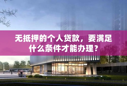 无抵押的个人贷款，要满足什么条件才能办理？
