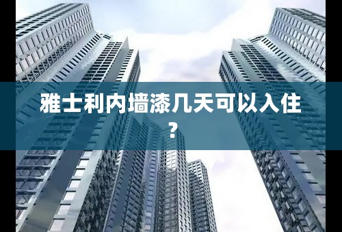 雅士利内墙漆几天可以入住？