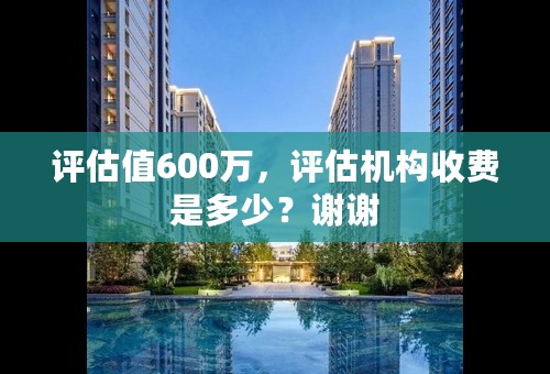 评估值600万，评估机构收费是多少？谢谢