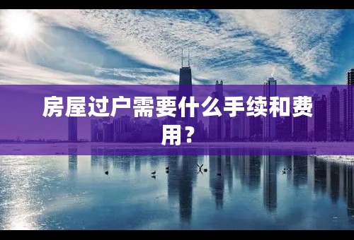 房屋过户需要什么手续和费用？
