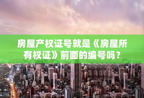 房屋产权证号就是《房屋所有权证》前面的编号吗？