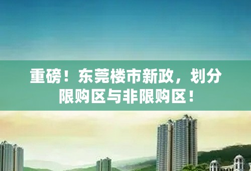 重磅！东莞楼市新政，划分限购区与非限购区！