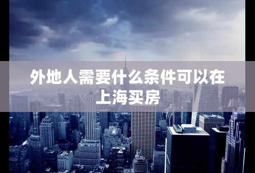 外地人需要什么条件可以在上海买房