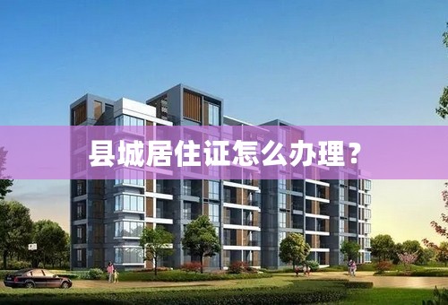 县城居住证怎么办理？